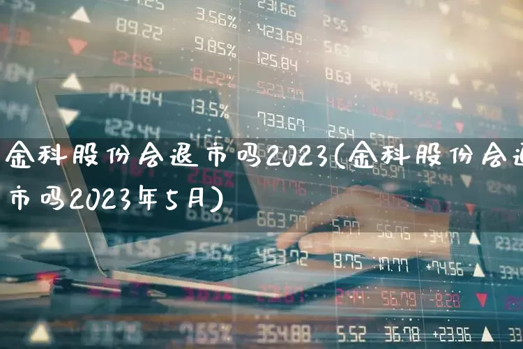 金科股份会退市吗2023(金科股份会退市吗2023年5月)_https://www.syklpowerbike.com_创业板_第1张