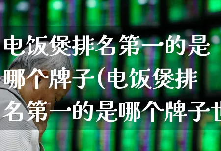 电饭煲排名第一的是哪个牌子(电饭煲排名第一的是哪个牌子世界)_https://www.syklpowerbike.com_科创板_第1张