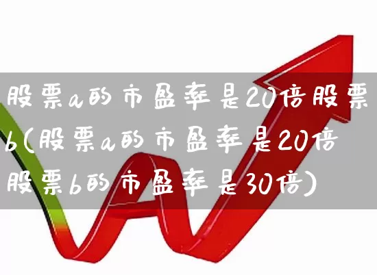 股票a的市盈率是20倍股票b(股票a的市盈率是20倍股票b的市盈率是30倍)_https://www.syklpowerbike.com_科创板_第1张