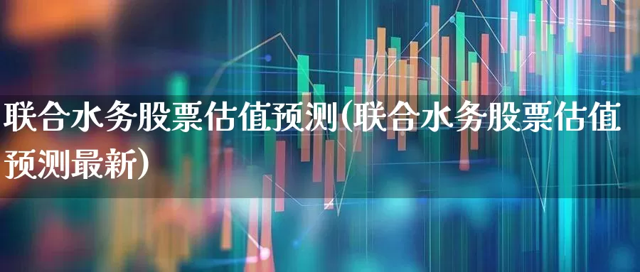 联合水务股票估值预测(联合水务股票估值预测最新)_https://www.syklpowerbike.com_创业板_第1张