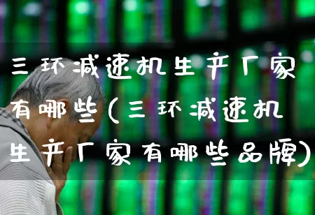 三环减速机生产厂家有哪些(三环减速机生产厂家有哪些品牌)_https://www.syklpowerbike.com_北交所_第1张