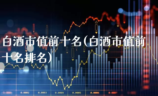 白酒市值前十名(白酒市值前十名排名)_https://www.syklpowerbike.com_科创板_第1张
