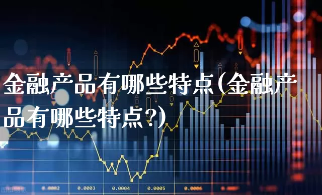金融产品有哪些特点(金融产品有哪些特点?)_https://www.syklpowerbike.com_创业板_第1张