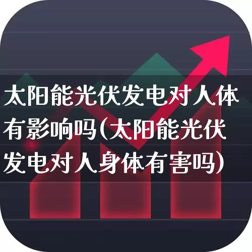 太阳能光伏发电对人体有影响吗(太阳能光伏发电对人身体有害吗)_https://www.syklpowerbike.com_科创板_第1张