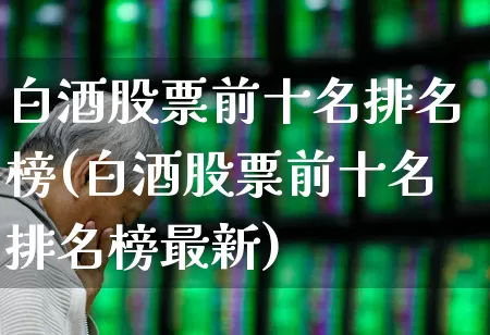 白酒股票前十名排名榜(白酒股票前十名排名榜最新)_https://www.syklpowerbike.com_科创板_第1张