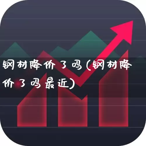 钢材降价了吗(钢材降价了吗最近)_https://www.syklpowerbike.com_创业板_第1张