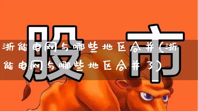 浙能电网与哪些地区合并(浙能电网与哪些地区合并了)_https://www.syklpowerbike.com_北交所_第1张