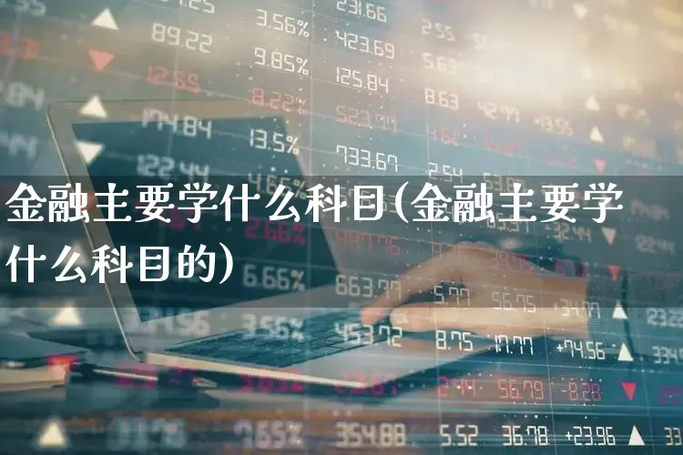 金融主要学什么科目(金融主要学什么科目的)_https://www.syklpowerbike.com_科创板_第1张