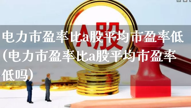 电力市盈率比a股平均市盈率低(电力市盈率比a股平均市盈率低吗)_https://www.syklpowerbike.com_深交所_第1张