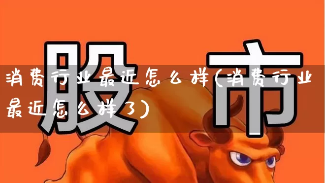 消费行业最近怎么样(消费行业最近怎么样了)_https://www.syklpowerbike.com_上交所_第1张