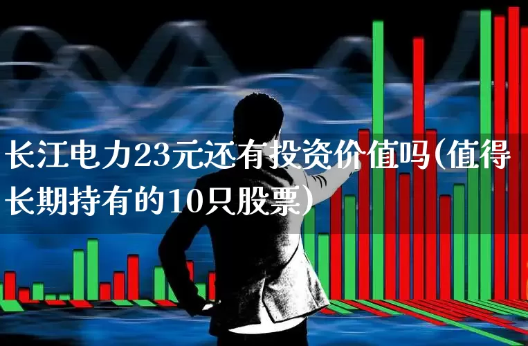 长江电力23元还有投资价值吗(值得长期持有的10只股票)_https://www.syklpowerbike.com_科创板_第1张