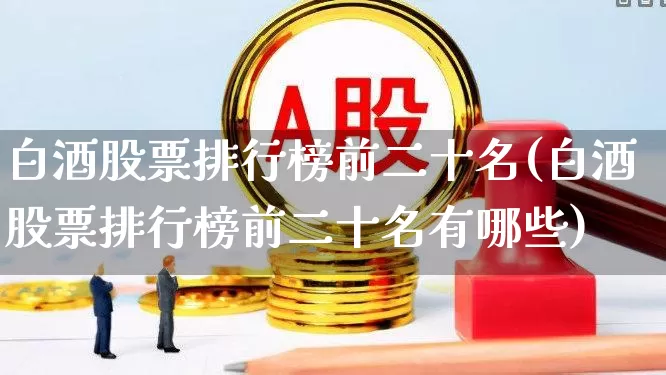 白酒股票排行榜前二十名(白酒股票排行榜前二十名有哪些)_https://www.syklpowerbike.com_创业板_第1张