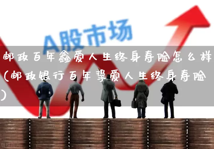 邮政百年鑫爱人生终身寿险怎么样(邮政银行百年挚爱人生终身寿险)_https://www.syklpowerbike.com_北交所_第1张