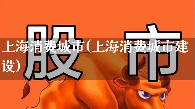 上海消费城市(上海消费城市建设)_https://www.syklpowerbike.com_创业板_第1张