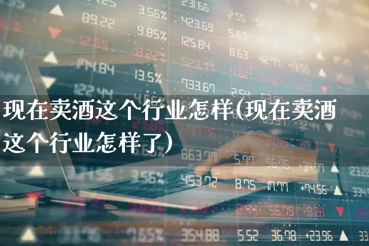 现在卖酒这个行业怎样(现在卖酒这个行业怎样了)_https://www.syklpowerbike.com_创业板_第1张