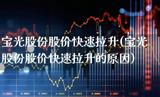 宝光股份股价快速拉升(宝光股份股价快速拉升的原因)_https://www.syklpowerbike.com_上交所_第1张