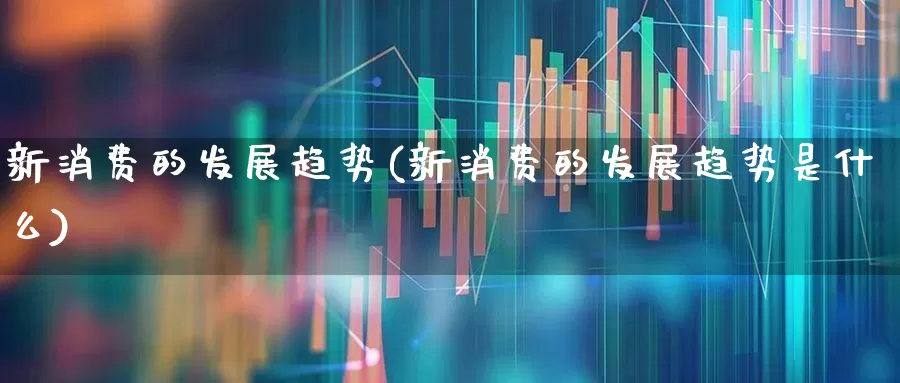 新消费的发展趋势(新消费的发展趋势是什么)_https://www.syklpowerbike.com_北交所_第1张