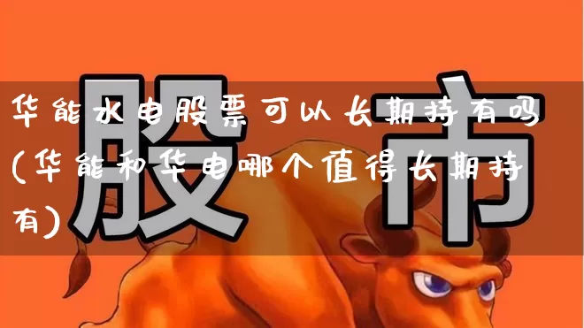 华能水电股票可以长期持有吗(华能和华电哪个值得长期持有)_https://www.syklpowerbike.com_创业板_第1张