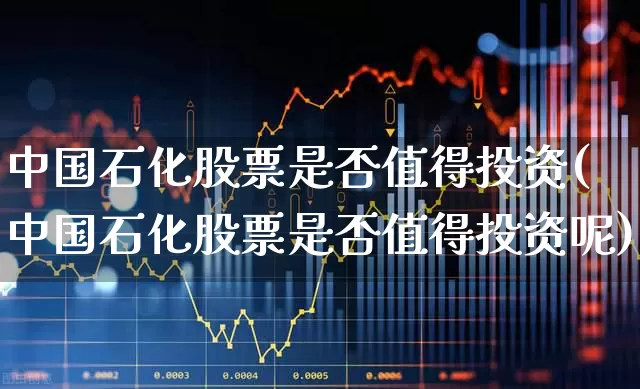 中国石化股票是否值得投资(中国石化股票是否值得投资呢)_https://www.syklpowerbike.com_创业板_第1张