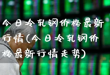 今日冷轧钢价格最新行情(今日冷轧钢价格最新行情走势)_https://www.syklpowerbike.com_深交所_第1张