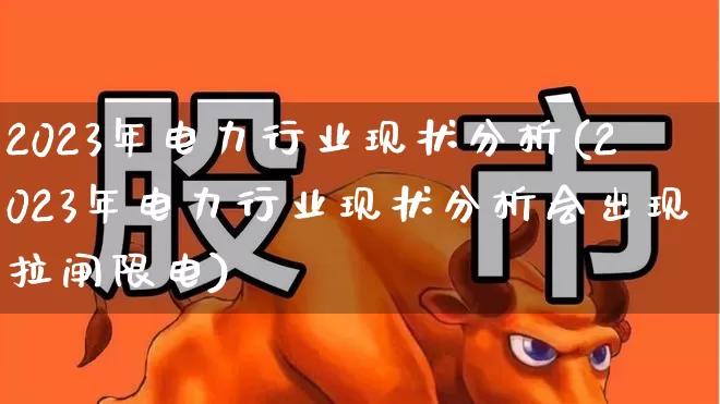 2023年电力行业现状分析(2023年电力行业现状分析会出现拉闸限电)_https://www.syklpowerbike.com_北交所_第1张