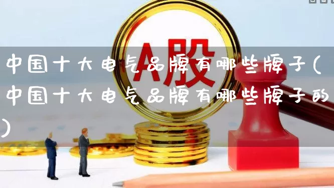 中国十大电气品牌有哪些牌子(中国十大电气品牌有哪些牌子的)_https://www.syklpowerbike.com_北交所_第1张