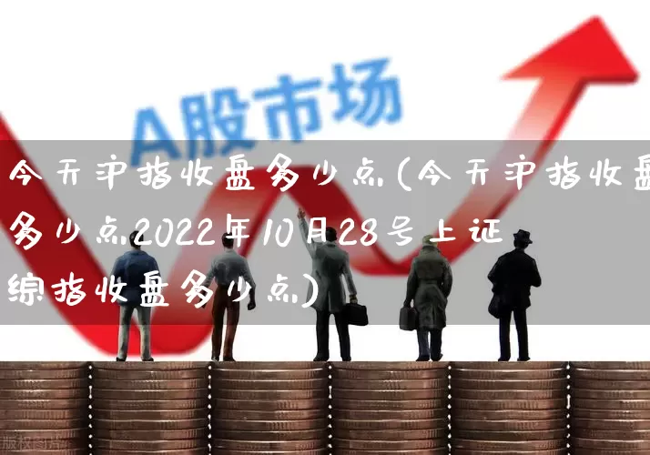 今天沪指收盘多少点(今天沪指收盘多少点2022年10月28号上证综指收盘多少点)_https://www.syklpowerbike.com_北交所_第1张