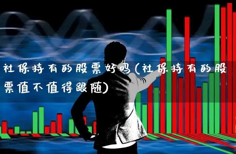 社保持有的股票好吗(社保持有的股票值不值得跟随)_https://www.syklpowerbike.com_深交所_第1张