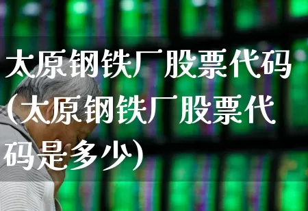 太原钢铁厂股票代码(太原钢铁厂股票代码是多少)_https://www.syklpowerbike.com_深交所_第1张