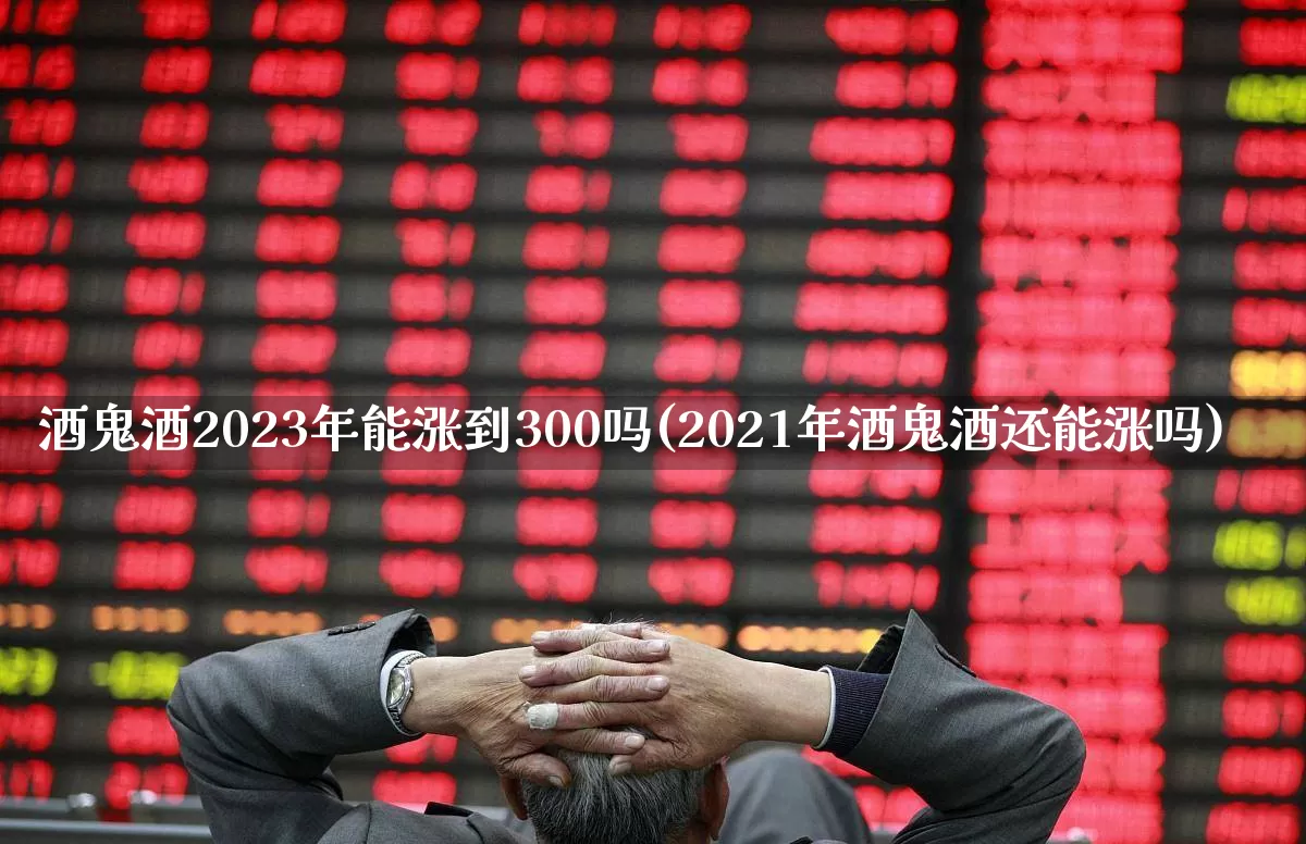 酒鬼酒2023年能涨到300吗(2021年酒鬼酒还能涨吗)_https://www.syklpowerbike.com_创业板_第1张