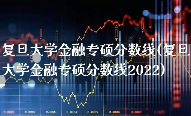 复旦大学金融专硕分数线(复旦大学金融专硕分数线2022)_https://www.syklpowerbike.com_创业板_第1张
