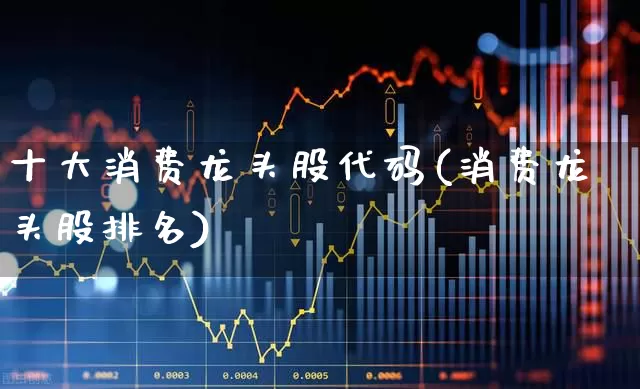 十大消费龙头股代码(消费龙头股排名)_https://www.syklpowerbike.com_深交所_第1张