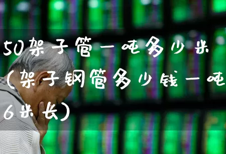 50架子管一吨多少米(架子钢管多少钱一吨6米长)_https://www.syklpowerbike.com_深交所_第1张