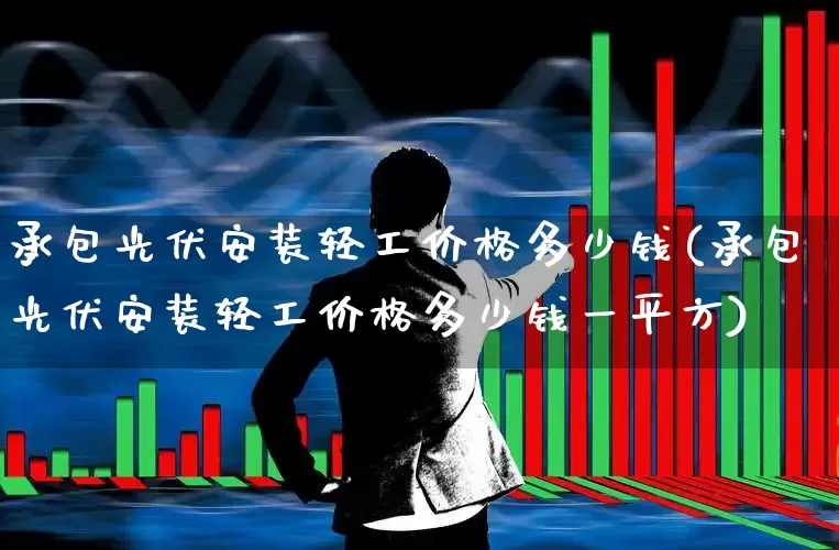 承包光伏安装轻工价格多少钱(承包光伏安装轻工价格多少钱一平方)_https://www.syklpowerbike.com_创业板_第1张