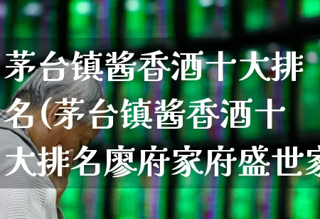 茅台镇酱香酒十大排名(茅台镇酱香酒十大排名廖府家府盛世家宴)_https://www.syklpowerbike.com_深交所_第1张