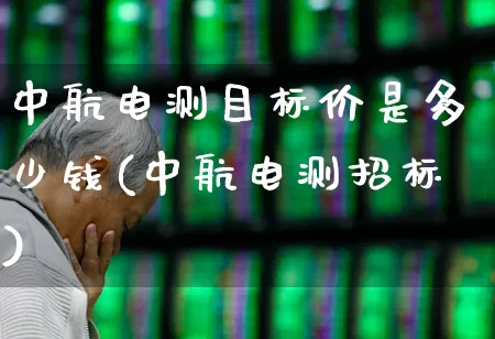 中航电测目标价是多少钱(中航电测招标)_https://www.syklpowerbike.com_北交所_第1张
