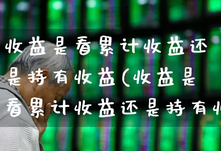收益是看累计收益还是持有收益(收益是看累计收益还是持有收益呢)_https://www.syklpowerbike.com_创业板_第1张