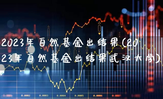 2023年自然基金出结果(2023年自然基金出结果武汉大学)_https://www.syklpowerbike.com_创业板_第1张