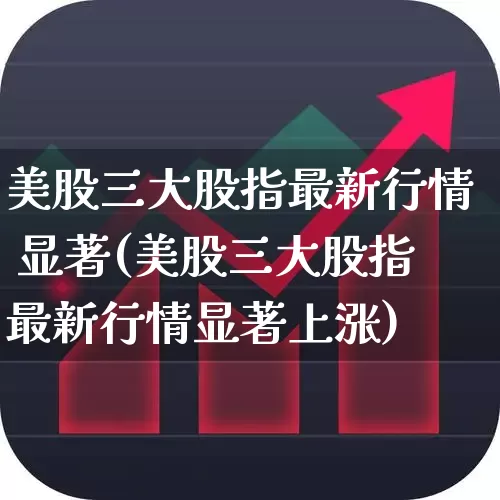 美股三大股指最新行情 显著(美股三大股指最新行情显著上涨)_https://www.syklpowerbike.com_创业板_第1张