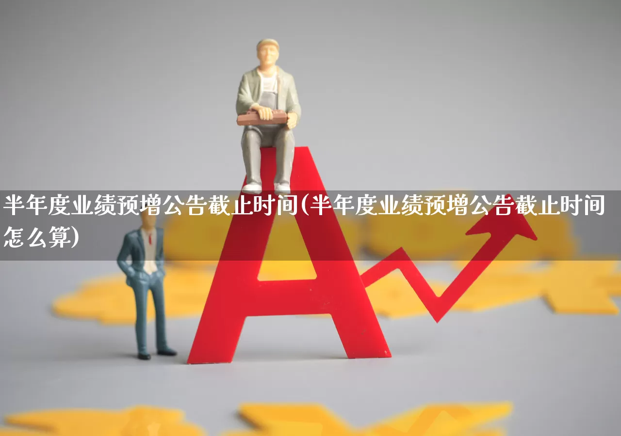 半年度业绩预增公告截止时间(半年度业绩预增公告截止时间怎么算)_https://www.syklpowerbike.com_上交所_第1张