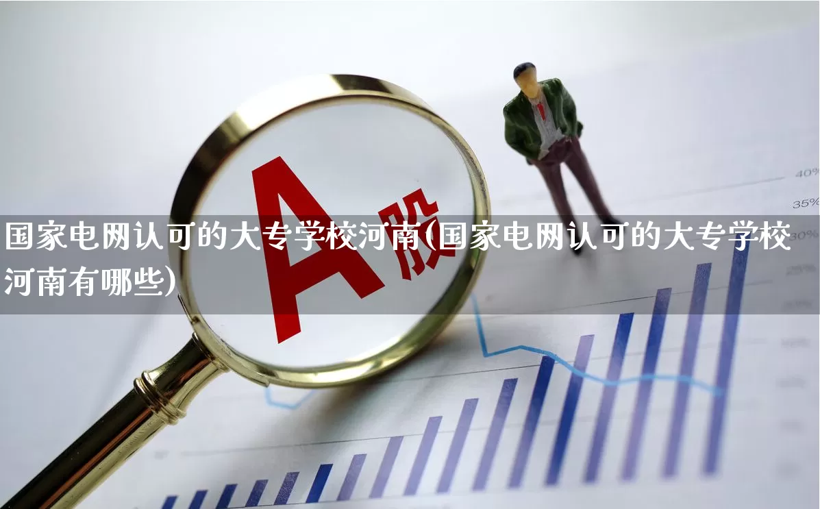 国家电网认可的大专学校河南(国家电网认可的大专学校河南有哪些)_https://www.syklpowerbike.com_上交所_第1张