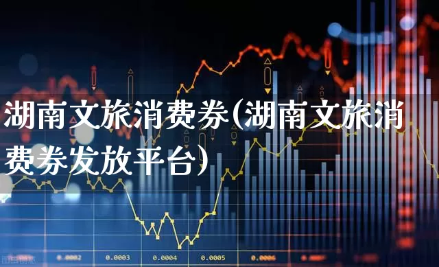 湖南文旅消费券(湖南文旅消费券发放平台)_https://www.syklpowerbike.com_深交所_第1张