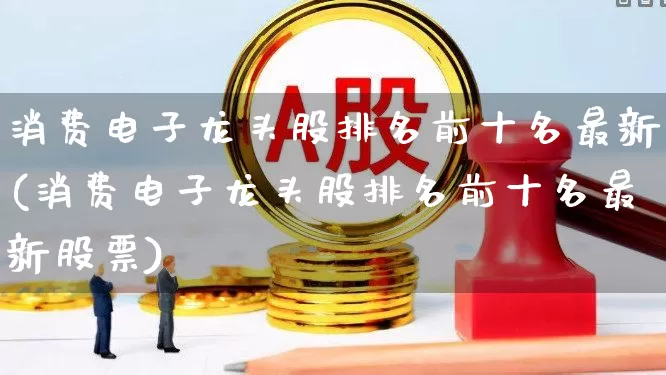 消费电子龙头股排名前十名最新(消费电子龙头股排名前十名最新股票)_https://www.syklpowerbike.com_上交所_第1张