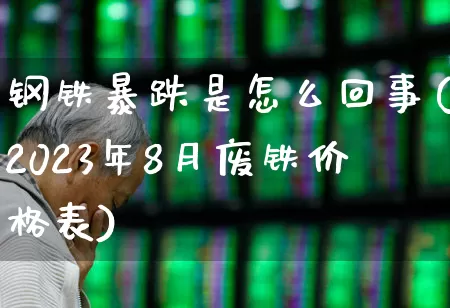 钢铁暴跌是怎么回事(2023年8月废铁价格表)_https://www.syklpowerbike.com_上交所_第1张