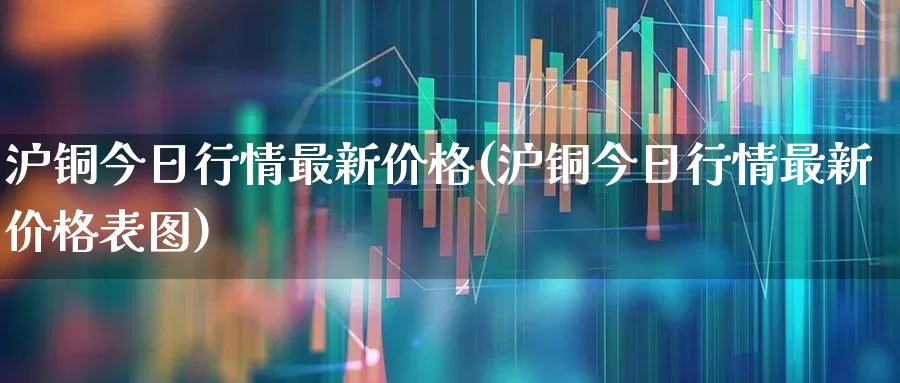 沪铜今日行情最新价格(沪铜今日行情最新价格表图)_https://www.syklpowerbike.com_北交所_第1张