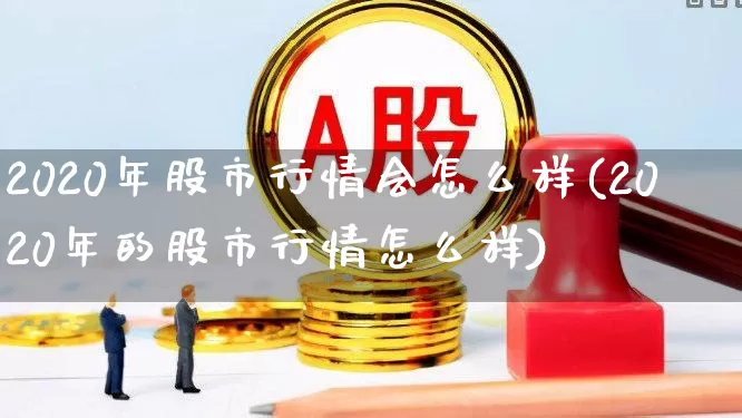 2020年股市行情会怎么样(2020年的股市行情怎么样)_https://www.syklpowerbike.com_上交所_第1张