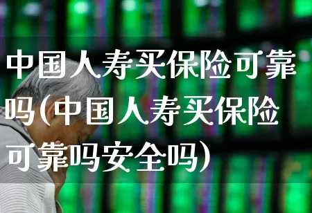 中国人寿买保险可靠吗(中国人寿买保险可靠吗安全吗)_https://www.syklpowerbike.com_创业板_第1张