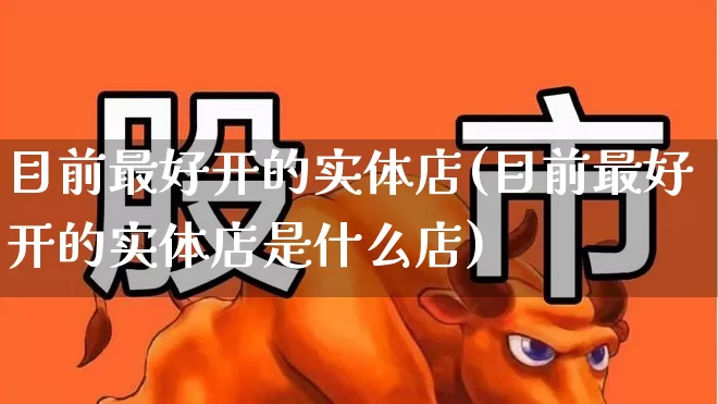 目前最好开的实体店(目前最好开的实体店是什么店)_https://www.syklpowerbike.com_科创板_第1张