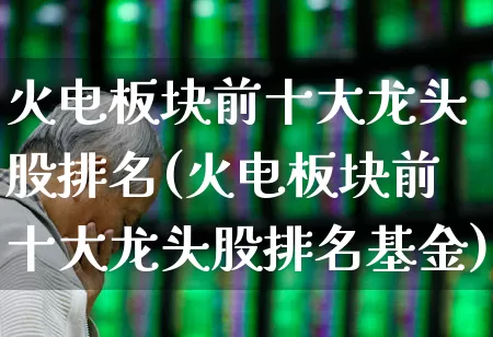 火电板块前十大龙头股排名(火电板块前十大龙头股排名基金)_https://www.syklpowerbike.com_创业板_第1张