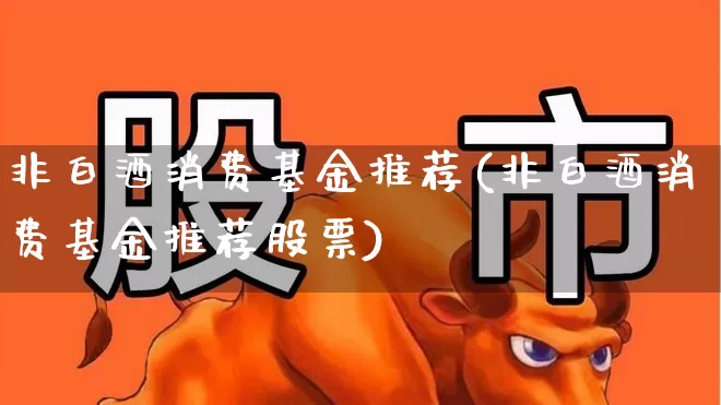 非白酒消费基金推荐(非白酒消费基金推荐股票)_https://www.syklpowerbike.com_科创板_第1张
